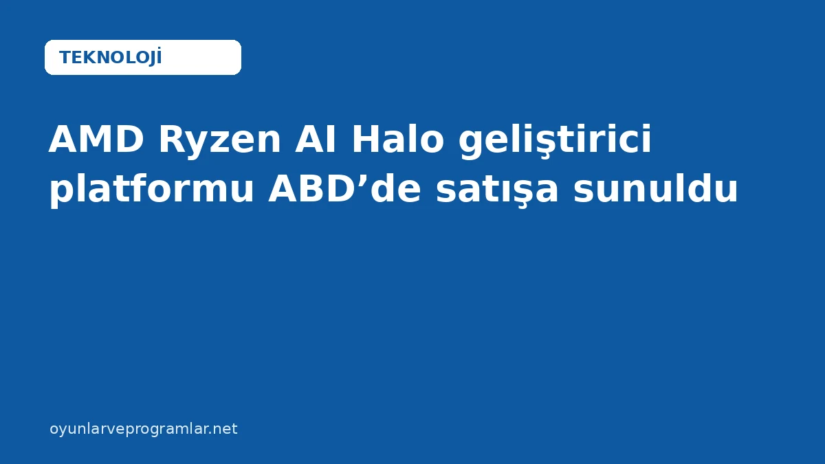 AMD Ryzen AI Halo geliştirici platformu ABD’de satışa sunuldu