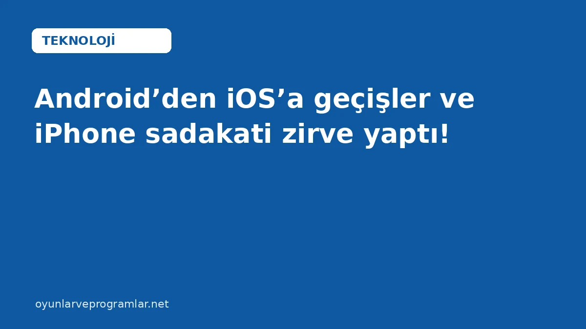 Android’den iOS’a geçişler ve iPhone sadakati zirve yaptı!