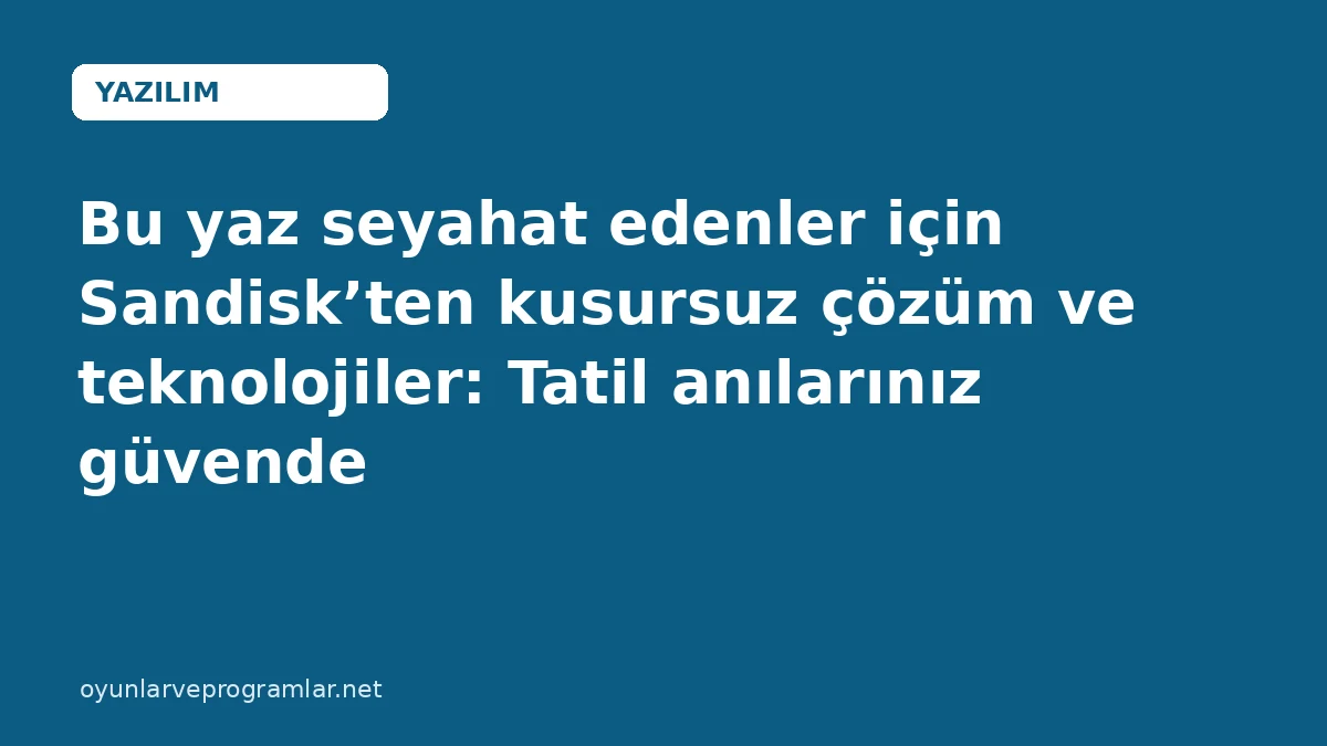 Bu yaz seyahat edenler için Sandisk’ten kusursuz çözüm ve teknolojiler: Tatil anılarınız güvende