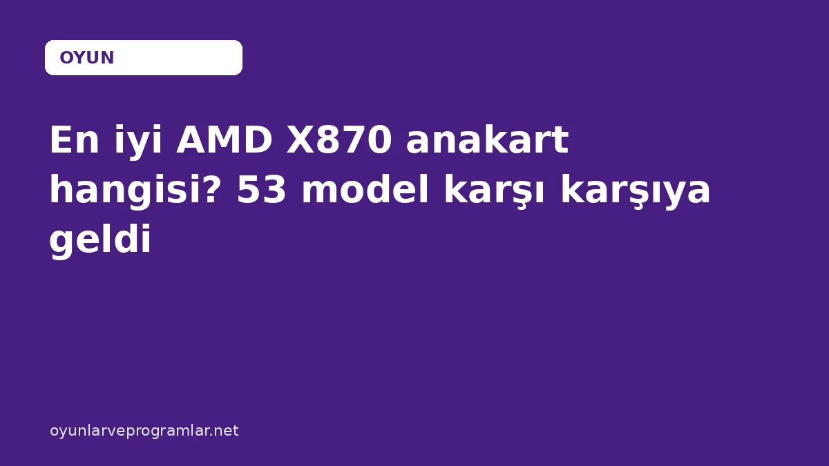 En iyi AMD X870 anakart hangisi? 53 model karşı karşıya geldi