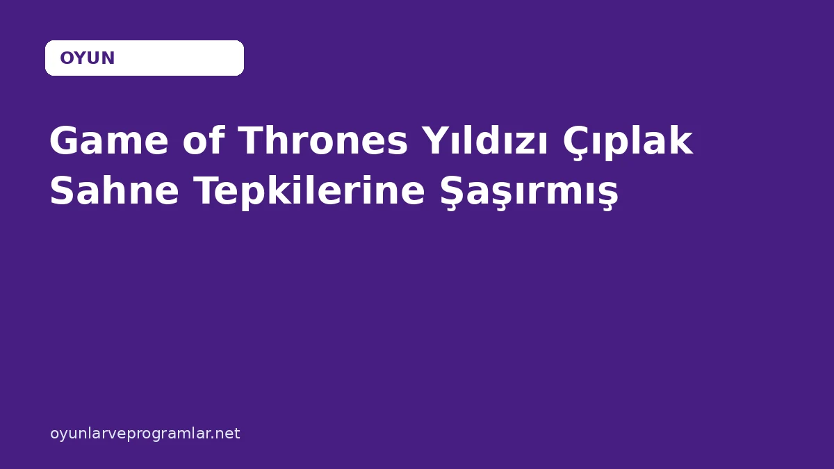 Game of Thrones Yıldızı Çıplak Sahne Tepkilerine Şaşırmış