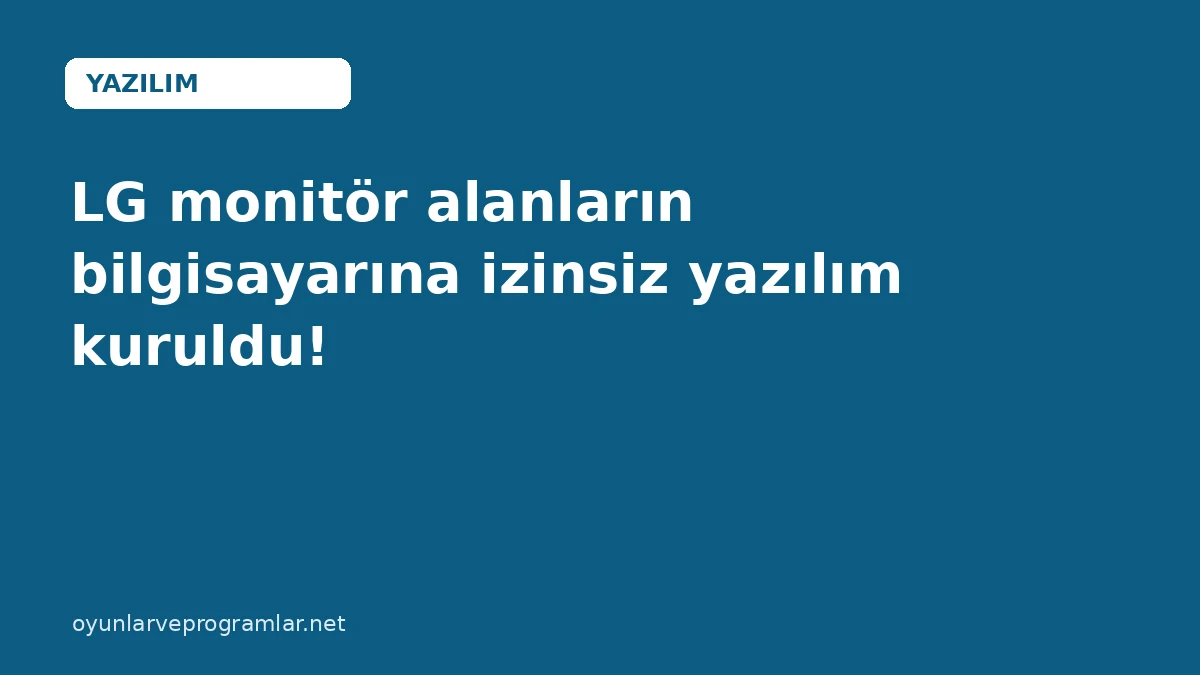 LG monitör alanların bilgisayarına izinsiz yazılım kuruldu!