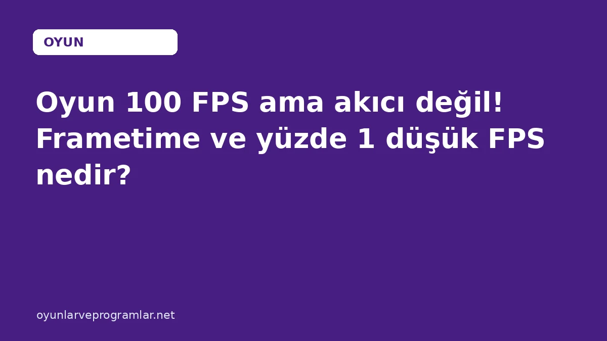 Oyun 100 FPS ama akıcı değil! Frametime ve yüzde 1 düşük FPS nedir?