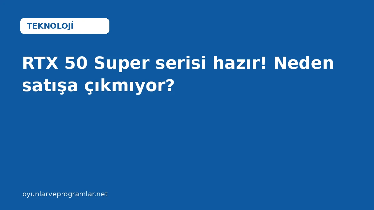 RTX 50 Super serisi hazır! Neden satışa çıkmıyor?