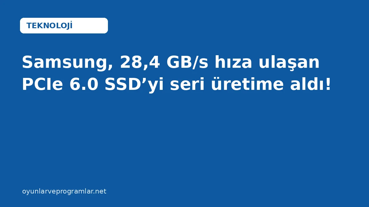 Samsung, 28,4 GB/s hıza ulaşan PCIe 6.0 SSD’yi seri üretime aldı!
