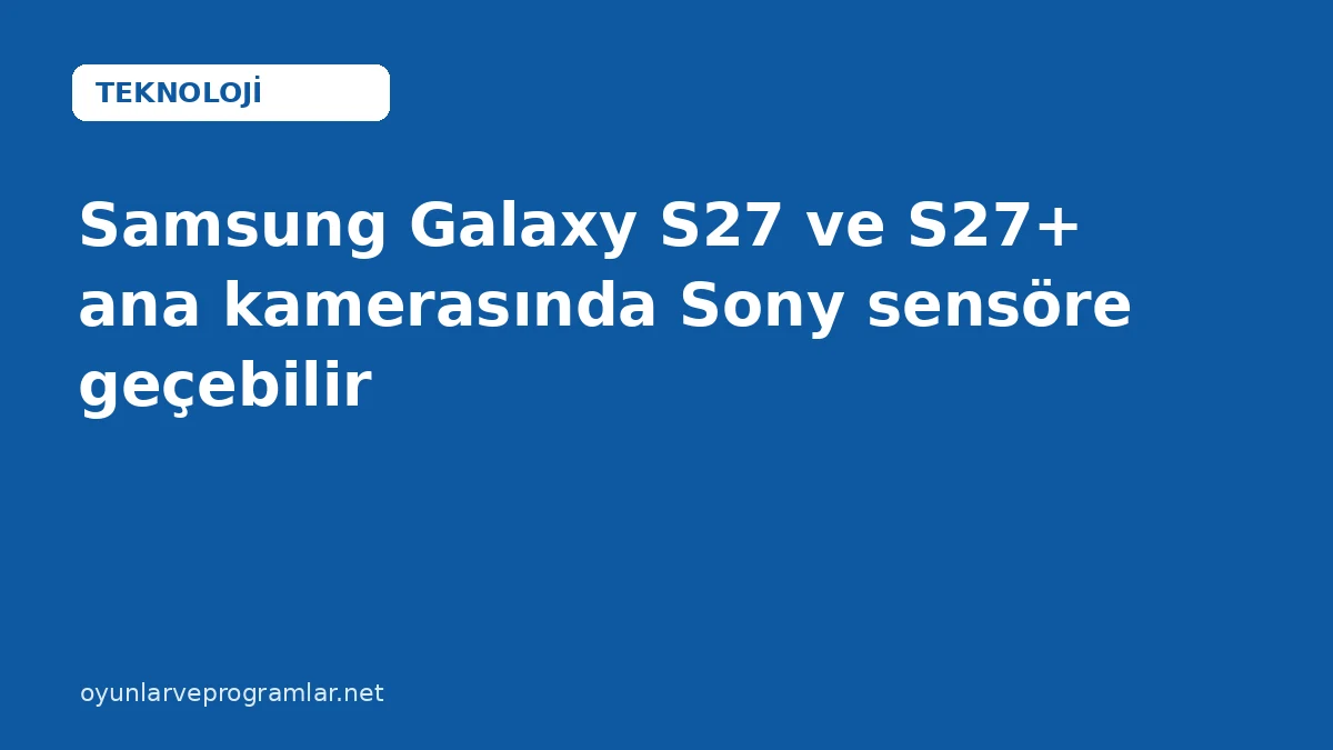 Samsung Galaxy S27 ve S27+ ana kamerasında Sony sensöre geçebilir