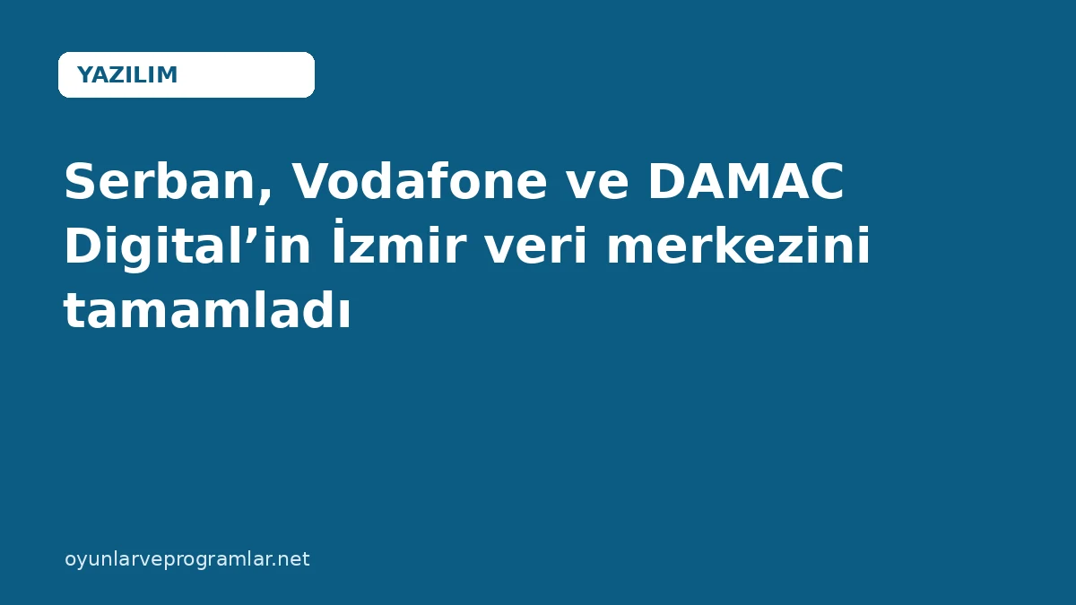 Serban, Vodafone ve DAMAC Digital’in İzmir veri merkezini tamamladı