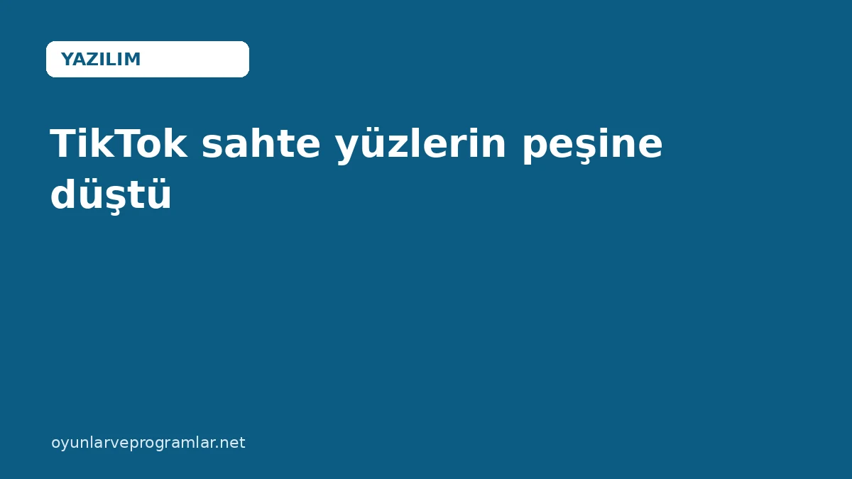 TikTok sahte yüzlerin peşine düştü