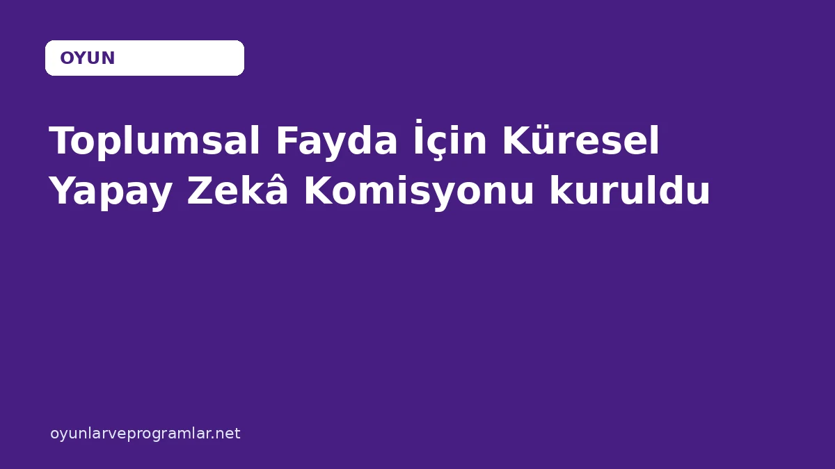 Toplumsal Fayda İçin Küresel Yapay Zekâ Komisyonu kuruldu