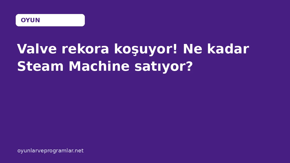 Valve rekora koşuyor! Ne kadar Steam Machine satıyor?