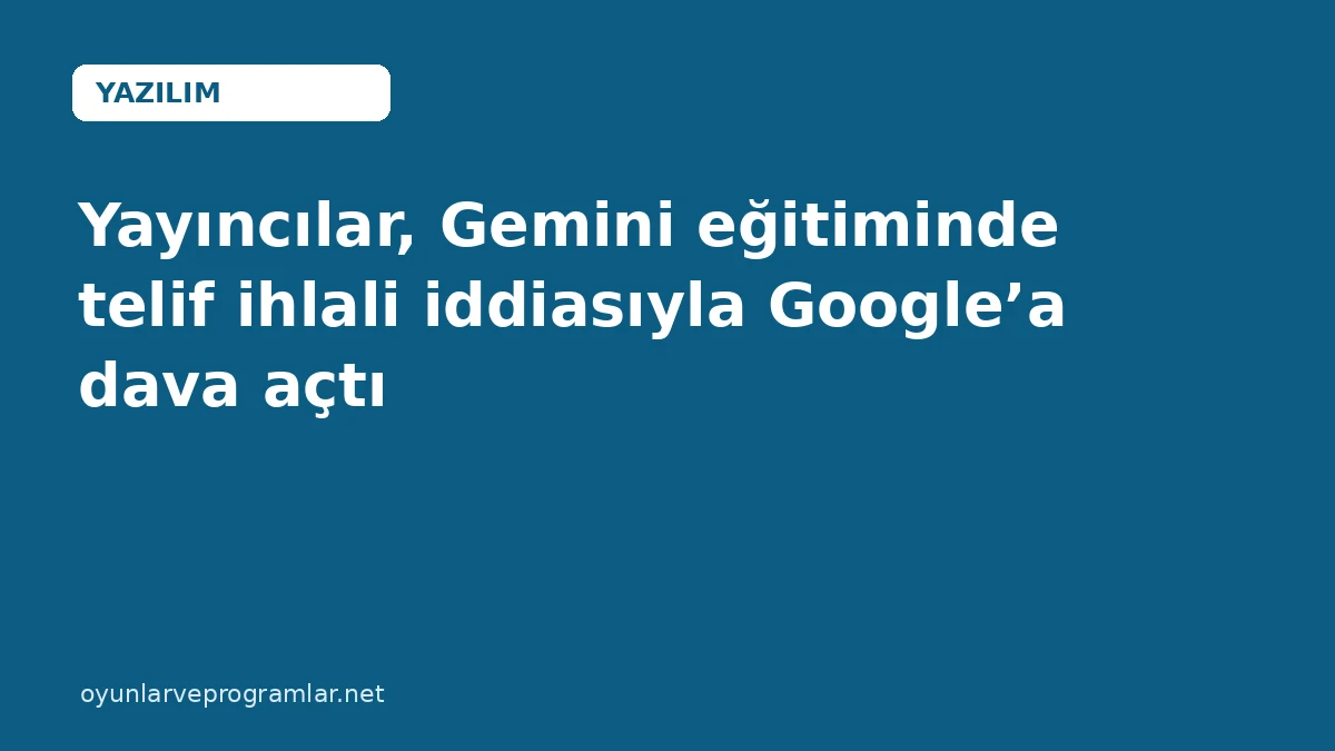 Yayıncılar, Gemini eğitiminde telif ihlali iddiasıyla Google’a dava açtı